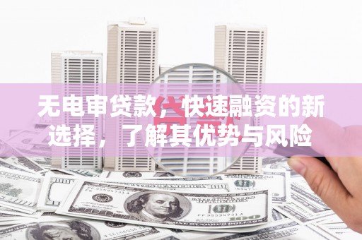 延津无电审贷款，快速融资的新选择，了解其优势与风险