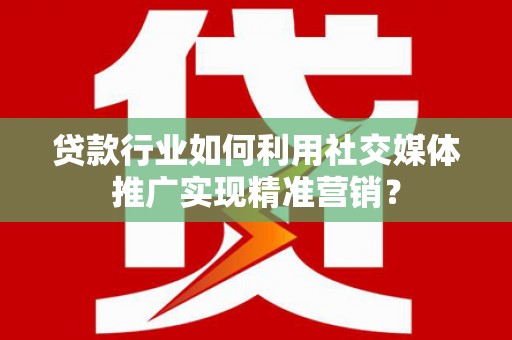 延津贷款行业如何利用社交媒体推广实现精准营销？