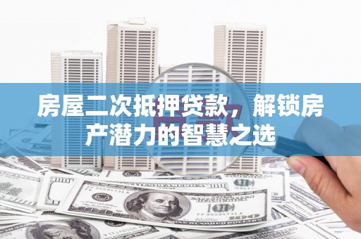 延津房屋二次抵押贷款，解锁房产潜力的智慧之选