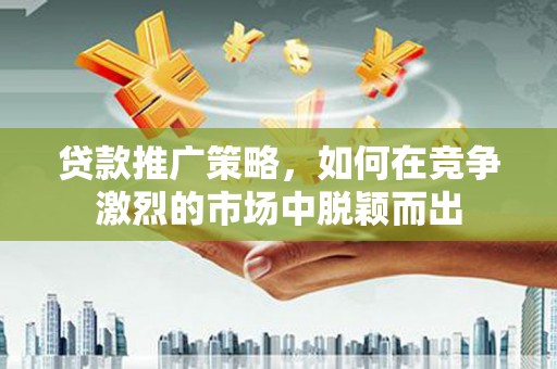 延津贷款推广策略，如何在竞争激烈的市场中脱颖而出