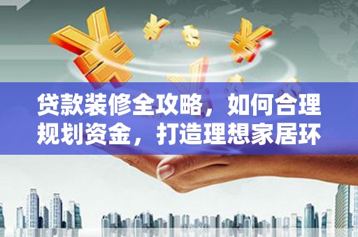 延津贷款装修全攻略，如何合理规划资金，打造理想家居环境