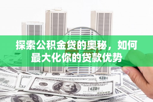 延津探索公积金贷的奥秘，如何最大化你的贷款优势