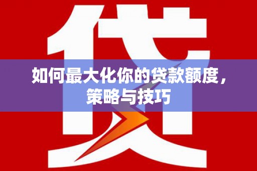 延津如何最大化你的贷款额度，策略与技巧
