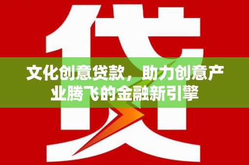 延津文化创意贷款，助力创意产业腾飞的金融新引擎