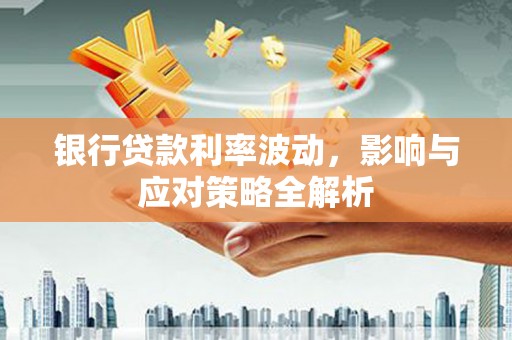 延津银行贷款利率波动，影响与应对策略全解析