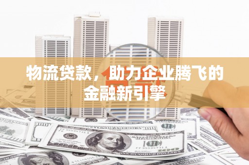 延津物流贷款，助力企业腾飞的金融新引擎