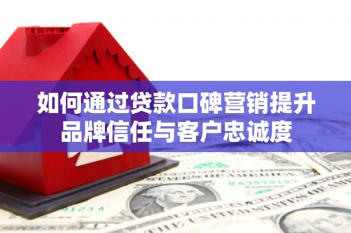 延津如何通过贷款口碑营销提升品牌信任与客户忠诚度