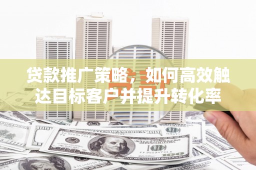 延津贷款推广策略，如何高效触达目标客户并提升转化率