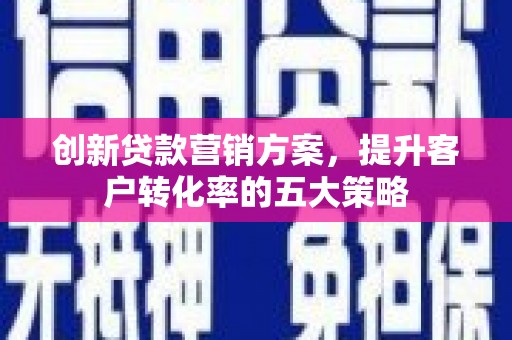 延津创新贷款营销方案，提升客户转化率的五大策略