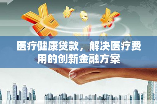 延津医疗健康贷款，解决医疗费用的创新金融方案