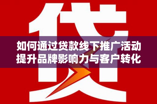 延津如何通过贷款线下推广活动提升品牌影响力与客户转化率