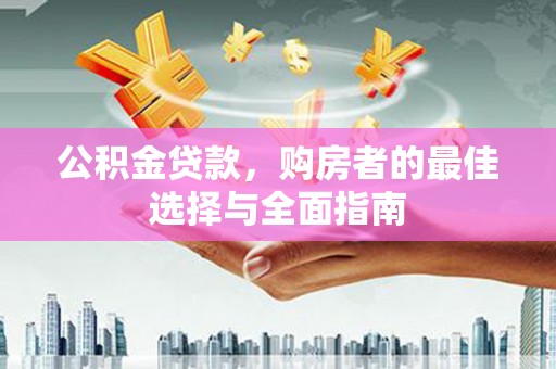 延津公积金贷款，购房者的最佳选择与全面指南