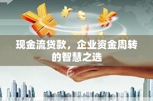 延津现金流贷款，企业资金周转的智慧之选