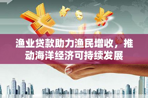 延津渔业贷款助力渔民增收，推动海洋经济可持续发展