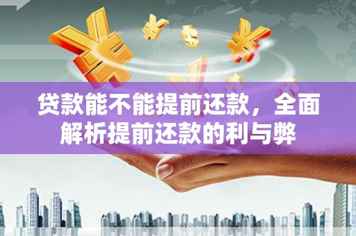 延津贷款能不能提前还款，全面解析提前还款的利与弊