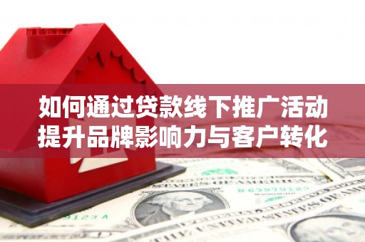 延津如何通过贷款线下推广活动提升品牌影响力与客户转化率