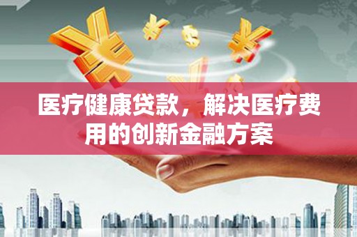 延津医疗健康贷款，解决医疗费用的创新金融方案