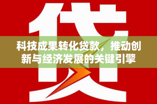 延津科技成果转化贷款，推动创新与经济发展的关键引擎