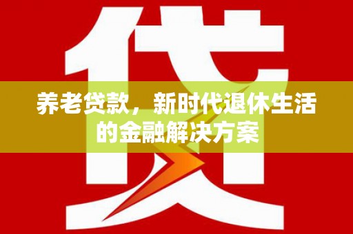 延津养老贷款，新时代退休生活的金融解决方案