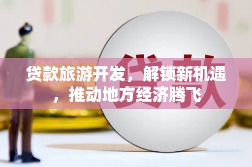 延津贷款旅游开发，解锁新机遇，推动地方经济腾飞