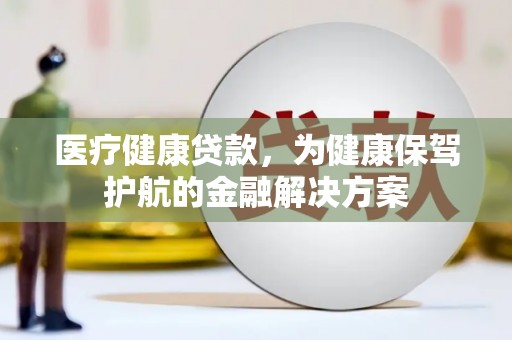 延津医疗健康贷款，为健康保驾护航的金融解决方案