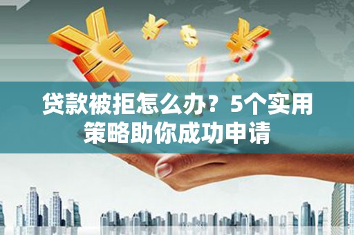 延津贷款被拒怎么办？5个实用策略助你成功申请