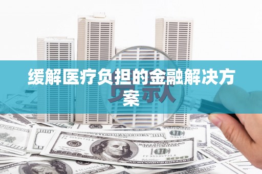 延津缓解医疗负担的金融解决方案