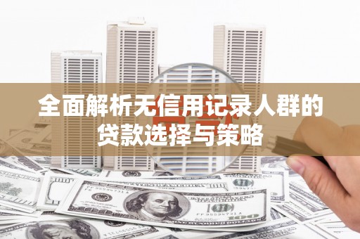 延津全面解析无信用记录人群的贷款选择与策略
