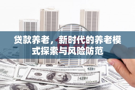 延津贷款养老，新时代的养老模式探索与风险防范