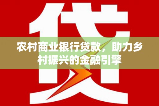 延津农村商业银行贷款，助力乡村振兴的金融引擎